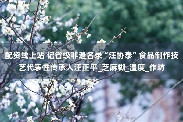 配资线上站 记省级非遗名录“汪协泰”食品制作技艺代表性传承人汪正平_芝麻糊_温度_作坊