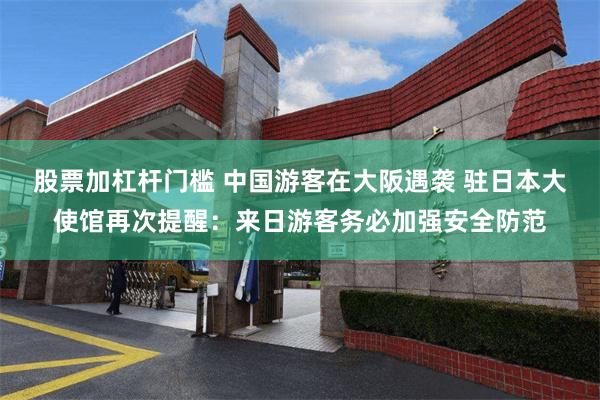股票加杠杆门槛 中国游客在大阪遇袭 驻日本大使馆再次提醒：来日游客务必加强安全防范