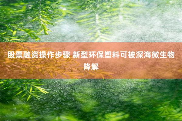 股票融资操作步骤 新型环保塑料可被深海微生物降解