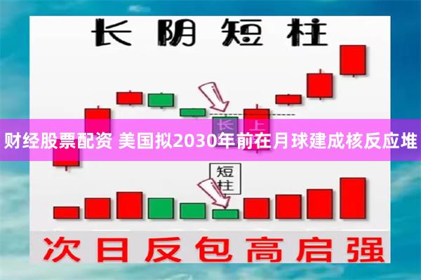 财经股票配资 美国拟2030年前在月球建成核反应堆