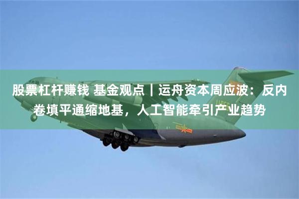 股票杠杆赚钱 基金观点｜运舟资本周应波：反内卷填平通缩地基，人工智能牵引产业趋势