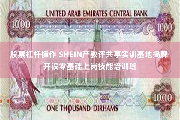 股票杠杆操作 SHEIN产教评共享实训基地揭牌 开设零基础上岗技能培训班