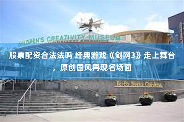 股票配资合法法吗 经典游戏《剑网3》走上舞台，原创国风再现名场面