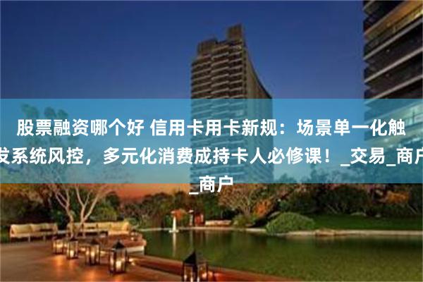 股票融资哪个好 信用卡用卡新规：场景单一化触发系统风控，多元化消费成持卡人必修课！_交易_商户