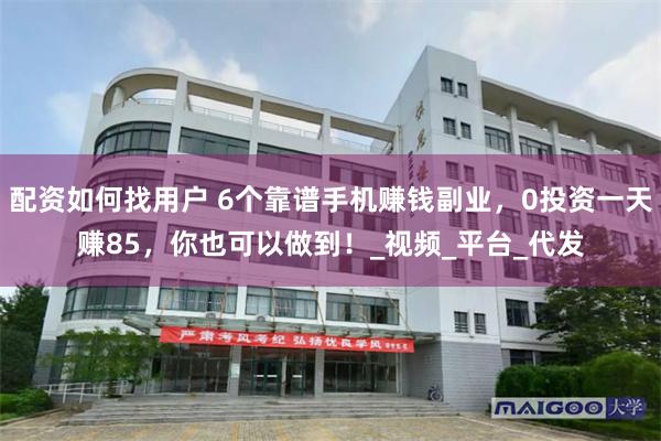 配资如何找用户 6个靠谱手机赚钱副业，0投资一天赚85，你也可以做到！_视频_平台_代发