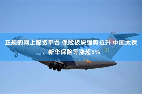 正规的网上配资平台 保险板块强势拉升 中国太保、新华保险等涨超5%