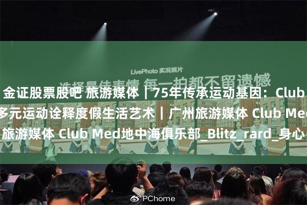 金证股票股吧 旅游媒体｜75年传承运动基因：Club Med地中海俱乐部以多元运动诠释度假生活艺术｜广州旅游媒体 Club Med地中海俱乐部_Blitz_rard_身心