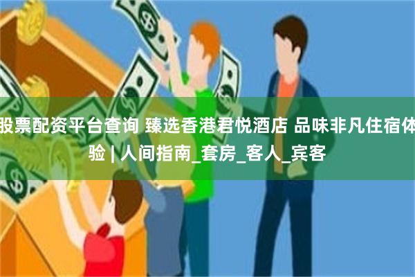股票配资平台查询 臻选香港君悦酒店 品味非凡住宿体验 | 人间指南_套房_客人_宾客