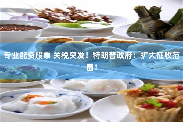 专业配资股票 关税突发！特朗普政府：扩大征收范围！