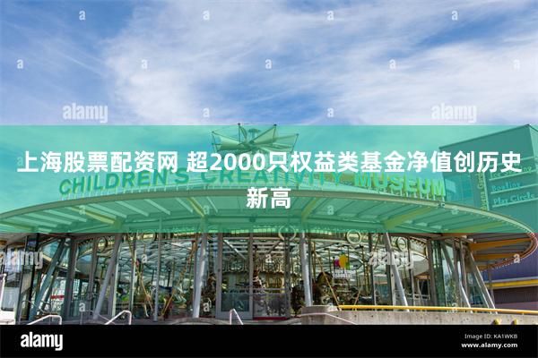上海股票配资网 超2000只权益类基金净值创历史新高