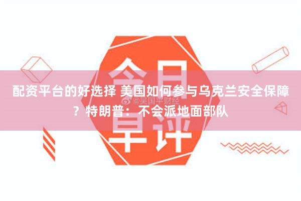 配资平台的好选择 美国如何参与乌克兰安全保障？特朗普：不会派地面部队