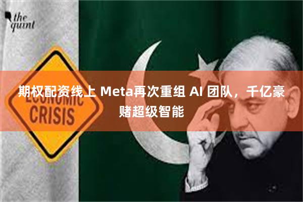 期权配资线上 Meta再次重组 AI 团队，千亿豪赌超级智能