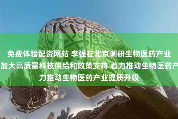 免费体验配资网站 李强在北京调研生物医药产业发展时强调 加大高质量科技供给和政策支持 着力推动生物医药产业提质升级