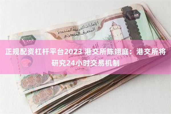 正规配资杠杆平台2023 港交所陈翊庭：港交所将研究24小时交易机制
