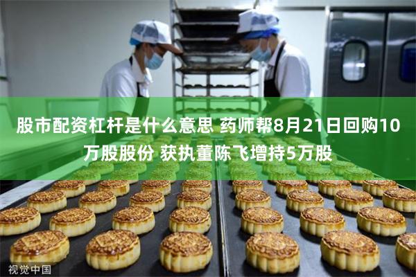 股市配资杠杆是什么意思 药师帮8月21日回购10万股股份 获执董陈飞增持5万股
