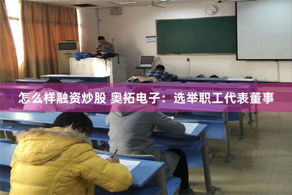 怎么样融资炒股 奥拓电子：选举职工代表董事