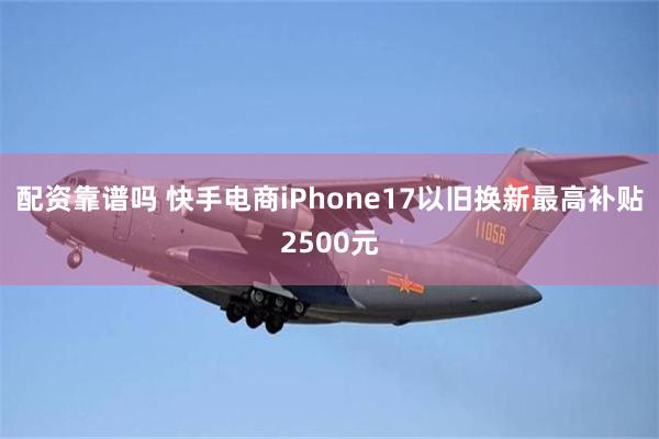 配资靠谱吗 快手电商iPhone17以旧换新最高补贴2500元