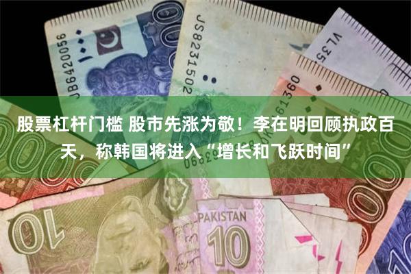 股票杠杆门槛 股市先涨为敬！李在明回顾执政百天，称韩国将进入“增长和飞跃时间”