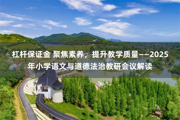 杠杆保证金 聚焦素养，提升教学质量——2025年小学语文与道德法治教研会议解读