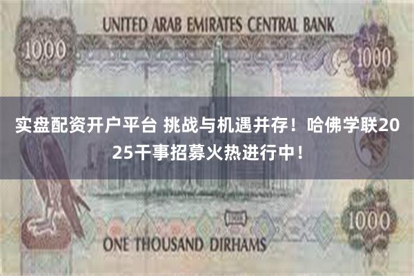 实盘配资开户平台 挑战与机遇并存！哈佛学联2025干事招募火热进行中！