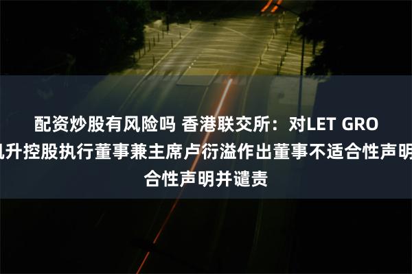 配资炒股有风险吗 香港联交所：对LET GROUP及凯升控股执行董事兼主席卢衍溢作出董事不适合性声明并谴责