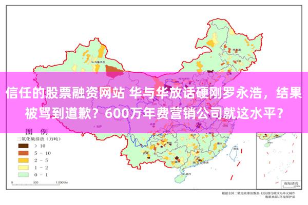 信任的股票融资网站 华与华放话硬刚罗永浩，结果被骂到道歉？600万年费营销公司就这水平？