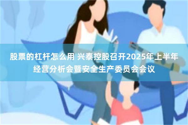 股票的杠杆怎么用 兴泰控股召开2025年上半年经营分析会暨安全生产委员会会议