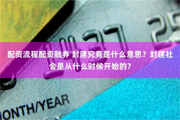 配资流程配资融券 封建究竟是什么意思？封建社会是从什么时候开始的？