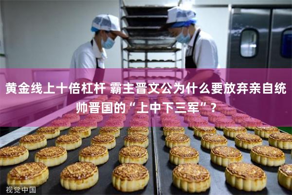 黄金线上十倍杠杆 霸主晋文公为什么要放弃亲自统帅晋国的“上中下三军”？