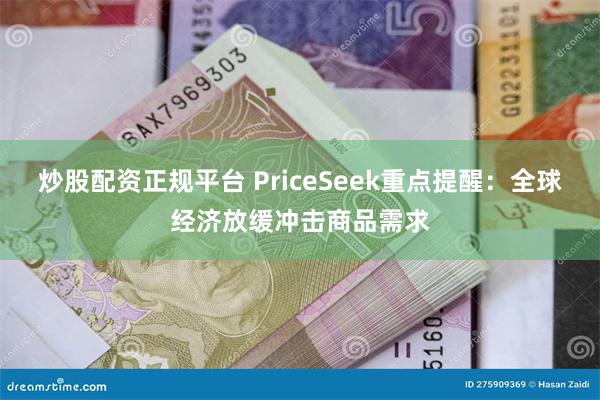 炒股配资正规平台 PriceSeek重点提醒：全球经济放缓冲击商品需求