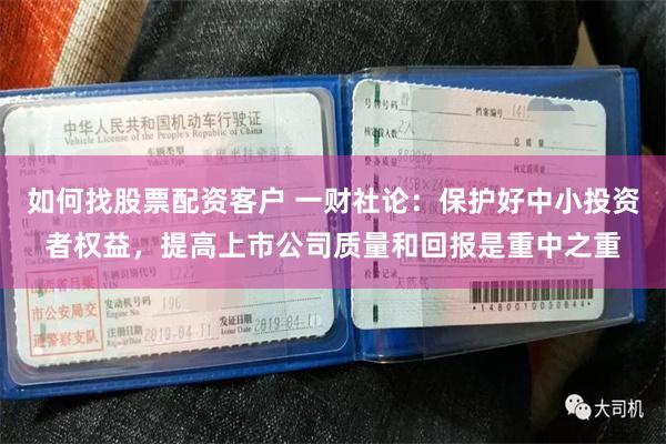 如何找股票配资客户 一财社论：保护好中小投资者权益，提高上市公司质量和回报是重中之重