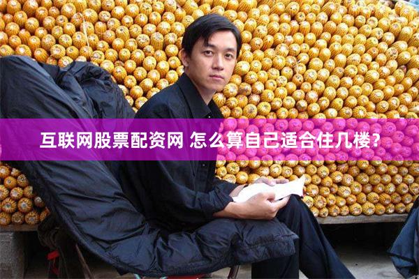 互联网股票配资网 怎么算自己适合住几楼？