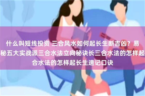 什么叫短线投资 三合风水如何起长生断吉凶？易学者杨道明揭秘五大实战派三合水法立向秘诀长三合水法的怎样起长生速记口诀