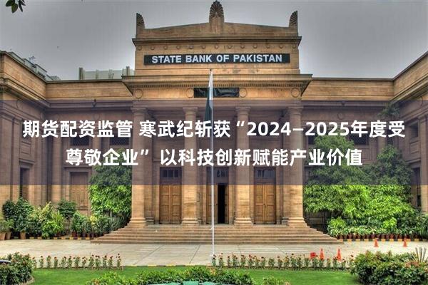 期货配资监管 寒武纪斩获“2024—2025年度受尊敬企业” 以科技创新赋能产业价值