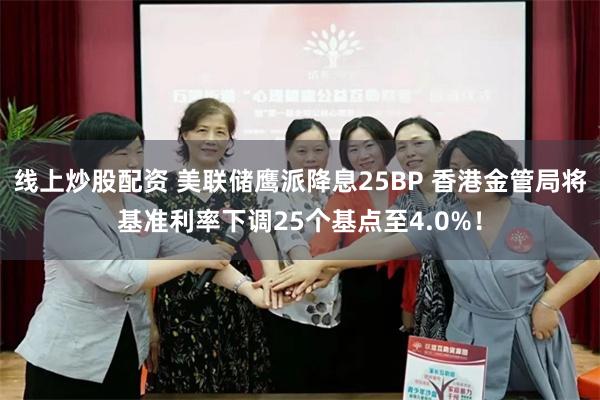 线上炒股配资 美联储鹰派降息25BP 香港金管局将基准利率下调25个基点至4.0%！