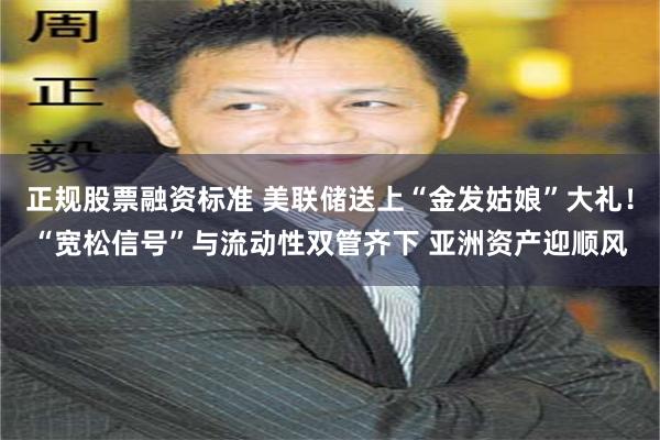 正规股票融资标准 美联储送上“金发姑娘”大礼！“宽松信号”与流动性双管齐下 亚洲资产迎顺风