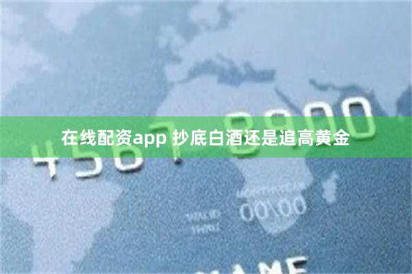 在线配资app 抄底白酒还是追高黄金