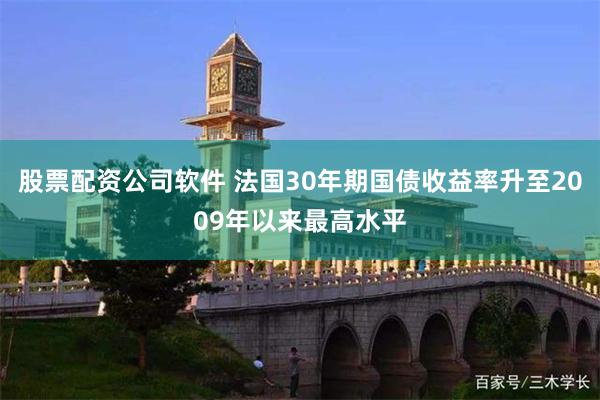 股票配资公司软件 法国30年期国债收益率升至2009年以来最高水平