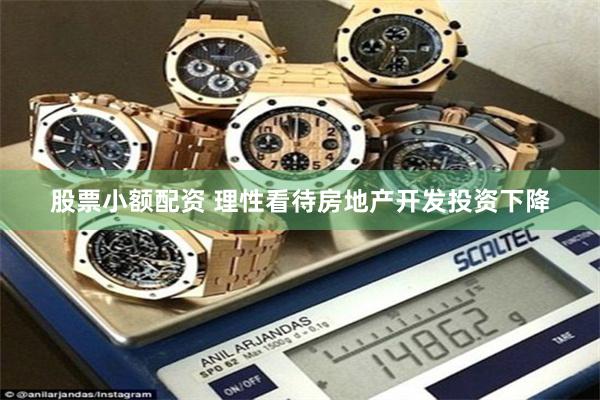 股票小额配资 理性看待房地产开发投资下降