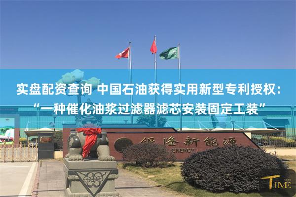 实盘配资查询 中国石油获得实用新型专利授权：“一种催化油浆过滤器滤芯安装固定工装”