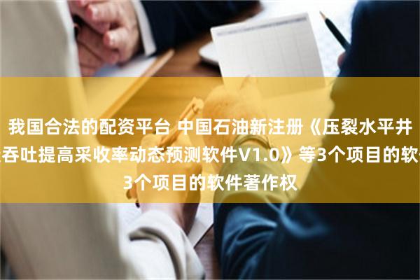 我国合法的配资平台 中国石油新注册《压裂水平井二氧化碳吞吐提高采收率动态预测软件V1.0》等3个项目的软件著作权
