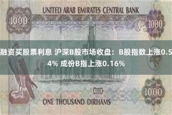 融资买股票利息 沪深B股市场收盘：B股指数上涨0.54% 成份B指上涨0.16%