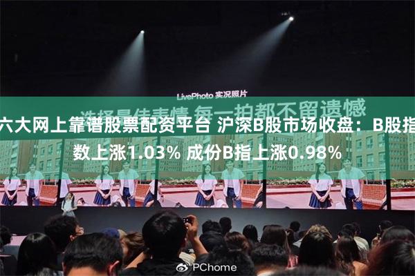 六大网上靠谱股票配资平台 沪深B股市场收盘：B股指数上涨1.03% 成份B指上涨0.98%