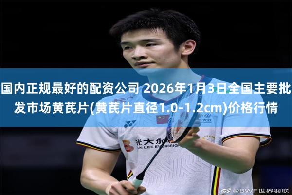 国内正规最好的配资公司 2026年1月3日全国主要批发市场黄芪片(黄芪片直径1.0-1.2cm)价格行情
